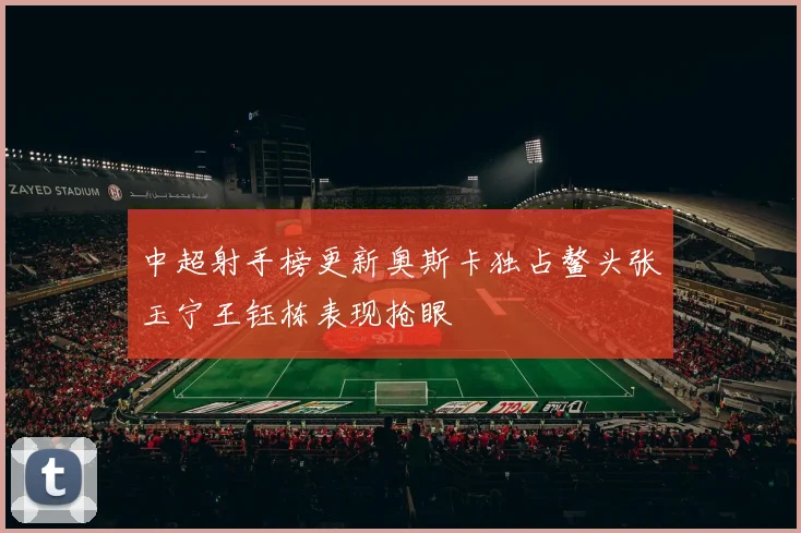中超射手榜更新奥斯卡独占鳌头张玉宁王钰栋表现抢眼