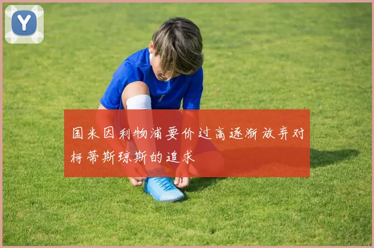 国米因利物浦要价过高逐渐放弃对柯蒂斯琼斯的追求