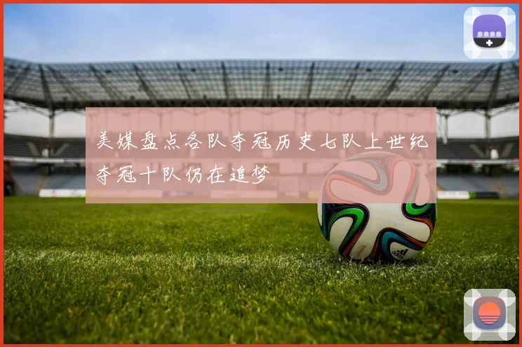 美媒盘点各队夺冠历史七队上世纪夺冠十队仍在追梦