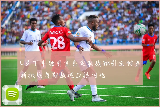 C罗下半场弃金色定制战靴引发耐克新挑战与鞋款适应性讨论
