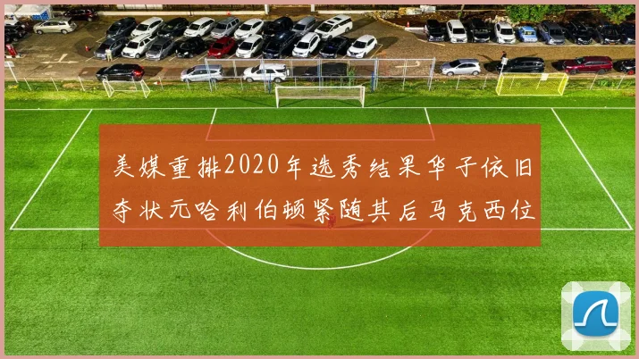 美媒重排2020年选秀结果华子依旧夺状元哈利伯顿紧随其后马克西位列探花