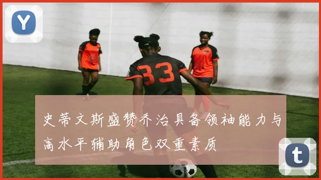 史蒂文斯盛赞乔治具备领袖能力与高水平辅助角色双重素质