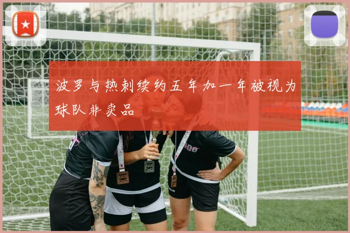 波罗与热刺续约五年加一年被视为球队非卖品