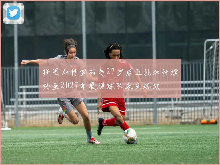 斯图加特宣布与27岁后卫扎加杜续约至2027年展现球队未来规划