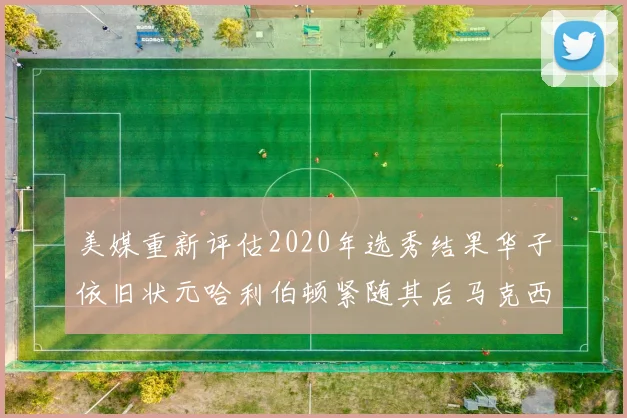 美媒重新评估2020年选秀结果华子依旧状元哈利伯顿紧随其后马克西位列探花