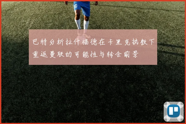 巴特分析拉什福德在卡里克执教下重返曼联的可能性与转会前景