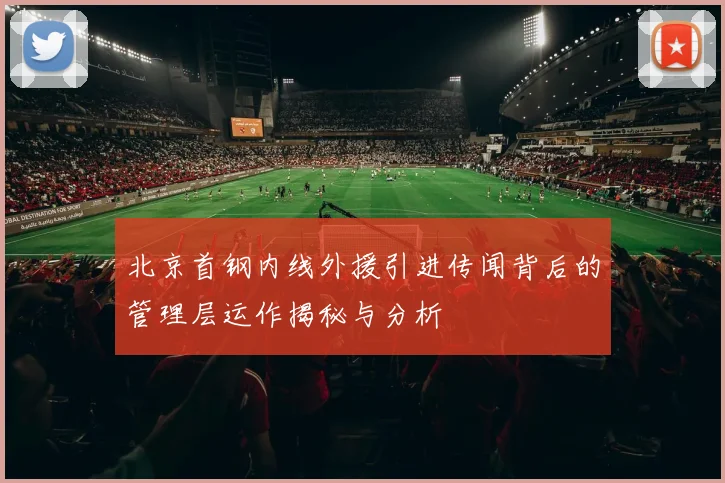 北京首钢内线外援引进传闻背后的管理层运作揭秘与分析