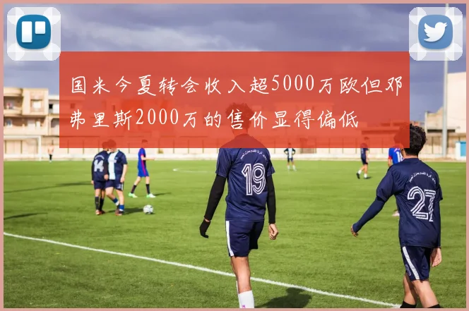 国米今夏转会收入超5000万欧但邓弗里斯2000万的售价显得偏低