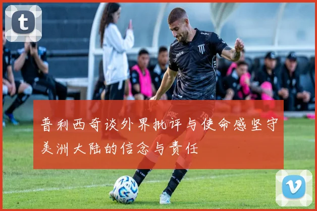 普利西奇谈外界批评与使命感坚守美洲大陆的信念与责任