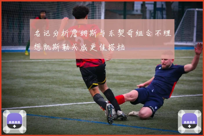名记分析詹姆斯与东契奇组合不理想凯斯勒或成更佳搭档