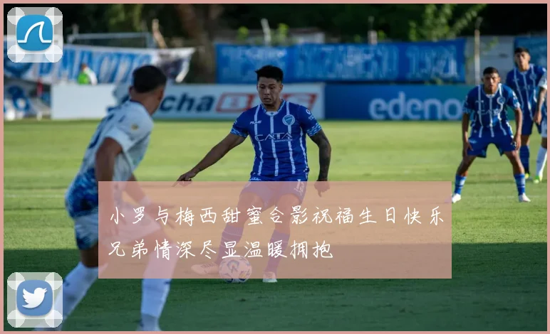 小罗与梅西甜蜜合影祝福生日快乐兄弟情深尽显温暖拥抱