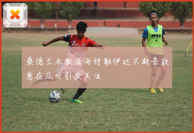 桑德兰未激活海特勒伊达买断条款意在压价引发关注