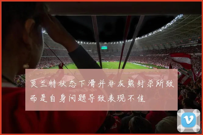 莫兰特状态下滑并非灰熊封杀所致而是自身问题导致表现不佳