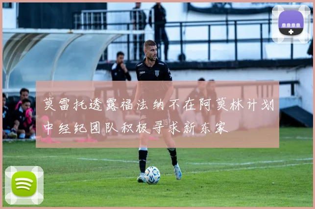 莫雷托透露福法纳不在阿莫林计划中经纪团队积极寻求新东家