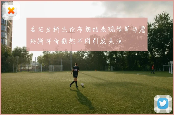 名记分析杰伦布朗的表现绿军与詹姆斯评价截然不同引发关注